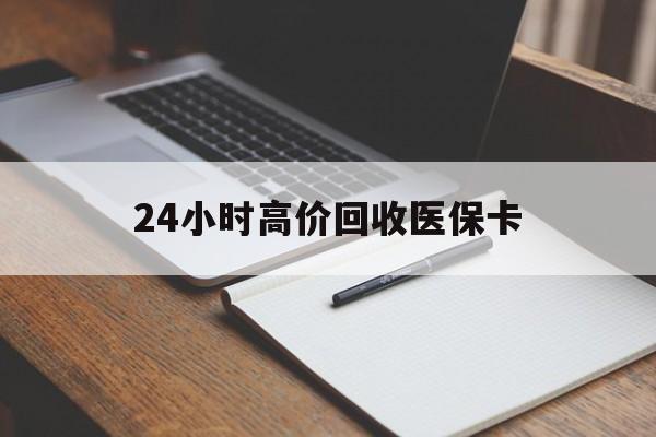 南昌24小时高价回收医保卡(高价回收医保卡联系方式)