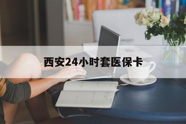 南昌西安24小时套医保卡(西安刷医保)