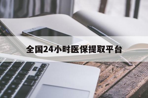 南昌全国24小时医保提取平台(全国24小时医保提取平台有哪些)