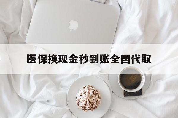 南昌医保换现金秒到账全国代取(医保换现金秒到账全国代取可以吗)