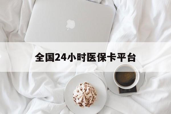 南昌全国24小时医保卡平台(全国24小时医保卡平台登录)