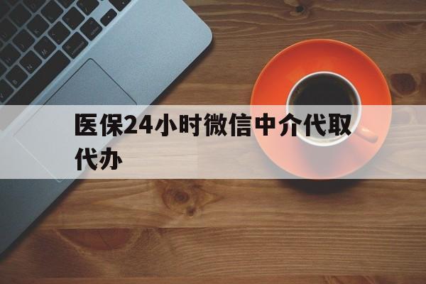 南昌医保24小时微信中介代取代办(医保24小时微信中介代取代办可靠吗)