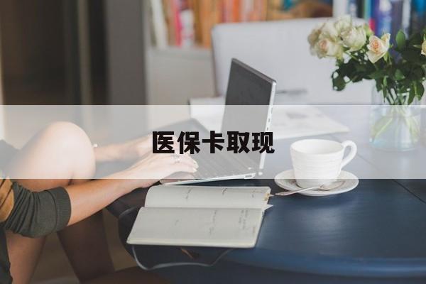 南昌医保卡取现(医保卡取现金去哪里取)