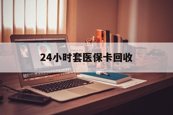 南昌24小时套医保卡回收(回收医保卡额度)