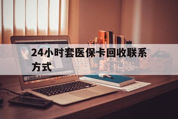 南昌24小时套医保卡回收联系方式(24小时套医保卡回收联系方式中介)