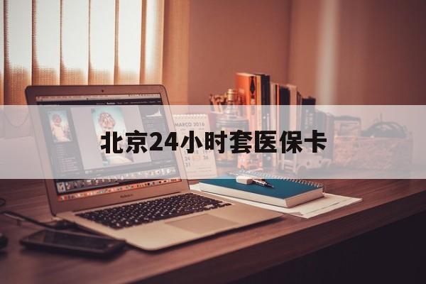 南昌24小时套医保卡(北京医保卡使用指南)
