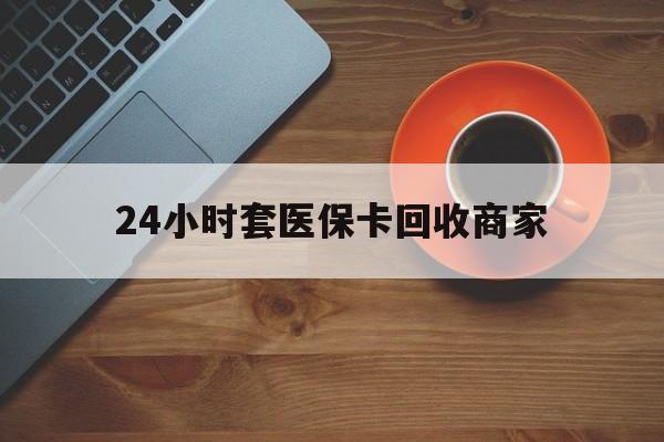 南昌24小时套医保卡回收商家(医保卡刷药回收群)