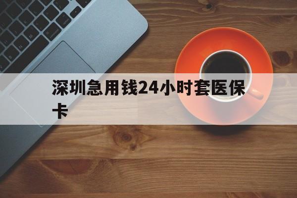 南昌深圳急用钱24小时套医保卡(深圳在线套医保卡联系方式)