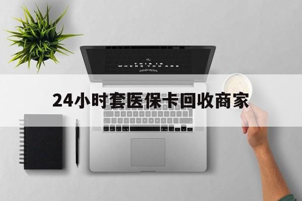 南昌24小时套医保卡回收商家(高价回收医保卡联系方式)
