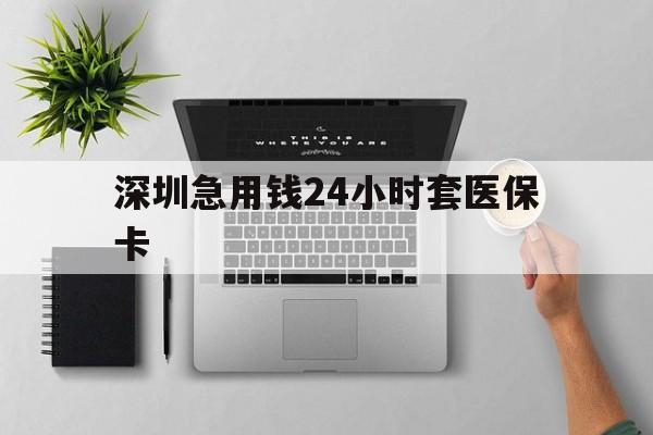 南昌深圳急用钱24小时套医保卡(深圳24小时套社保卡)