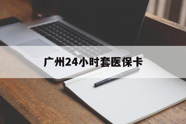南昌广州24小时套医保卡(广州收医保卡)