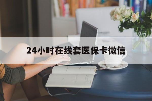 南昌24小时在线套医保卡微信(24小时在线套医保卡微信中介)