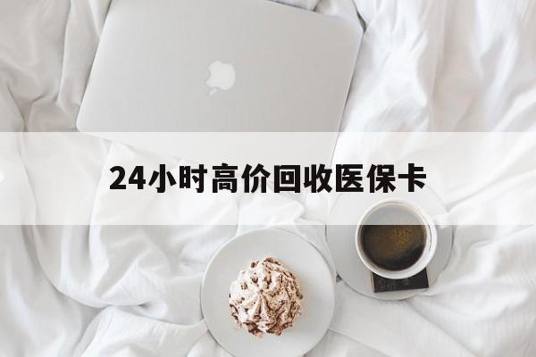 南昌24小时高价回收医保卡(温州高价回收医保卡)
