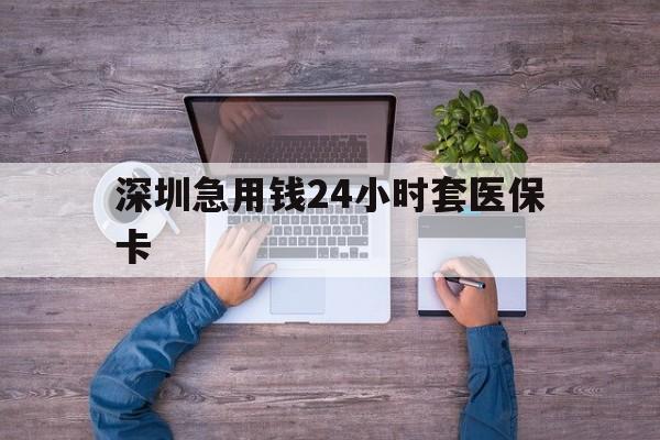 南昌深圳急用钱24小时套医保卡(深圳医保24小时在线咨询)