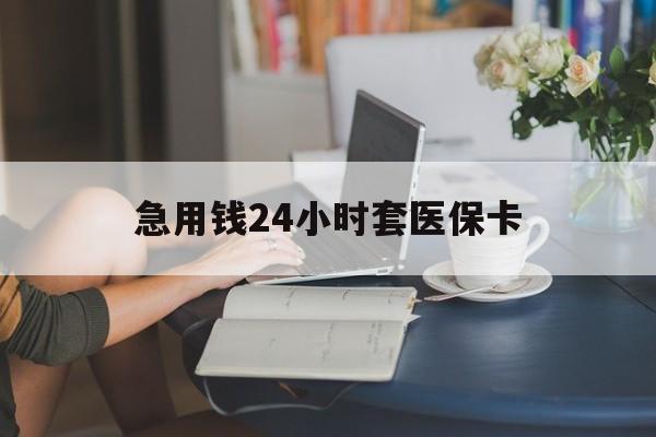 南昌急用钱24小时套医保卡(急用钱套医保卡联系方式24小时)