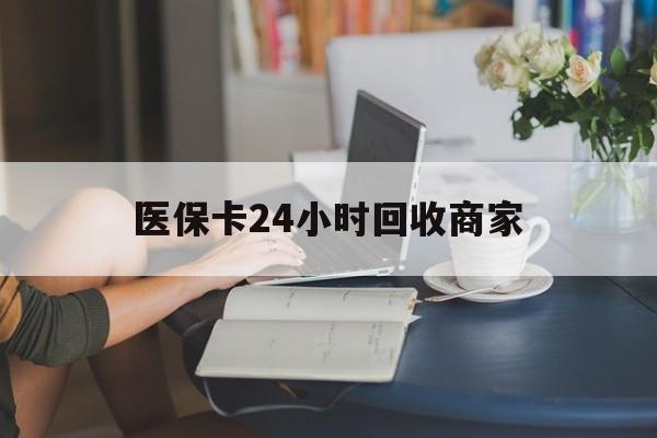 南昌医保卡24小时回收商家(高价回收医保卡联系方式)