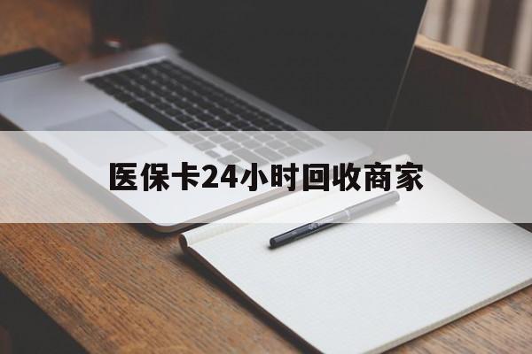 南昌医保卡24小时回收商家(医保卡24小时回收商家会知道吗)