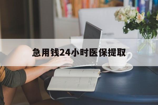 南昌急用钱24小时医保提取(24小时医保取现回收)