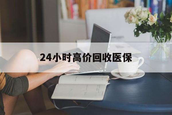 南昌24小时高价回收医保(24小时高价回收医保小额)