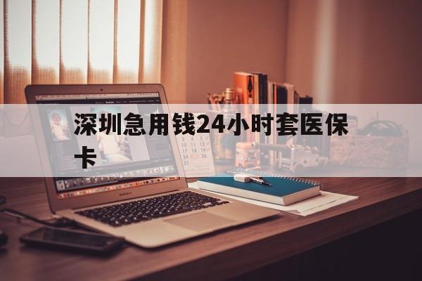 南昌深圳急用钱24小时套医保卡(深圳急用钱套医保卡联系方式)