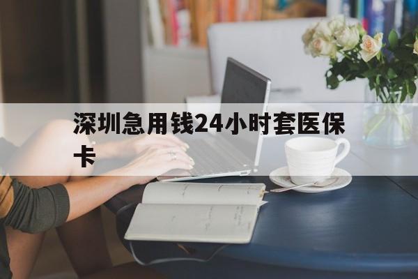 南昌深圳急用钱24小时套医保卡(深圳医保卡提取现金方法)