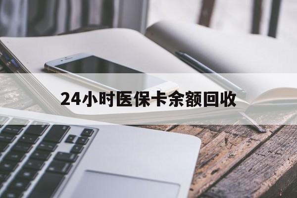 南昌24小时医保卡余额回收(24小时医保卡余额回收什么意思)