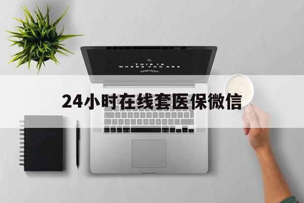 南昌24小时在线套医保微信(24小时在线套医保微信300)