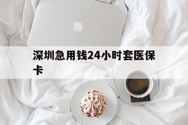 南昌深圳急用钱24小时套医保卡(急用钱哪里能刷医保卡)