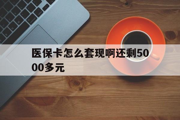 南昌医保卡怎么套现啊还剩5000多元(医保卡咋套现)