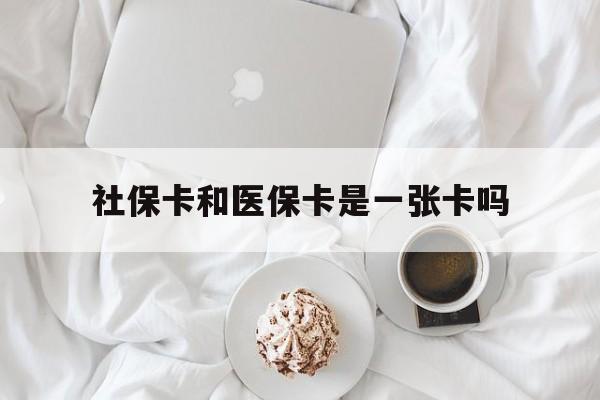 南昌社保卡和医保卡是一张卡吗(社保卡和医保卡是一张卡吗?)