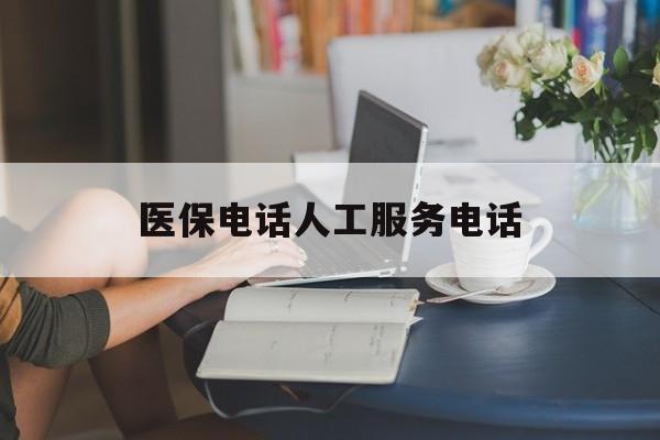 南昌医保电话人工服务电话(社保医保电话人工服务电话)